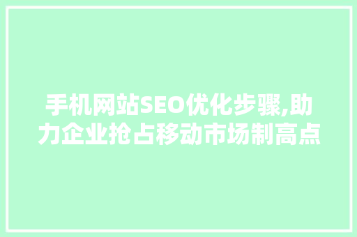 手机网站SEO优化步骤,助力企业抢占移动市场制高点 手机网站SEO优化步骤,助力企业抢占移动市场制高点 头条优化