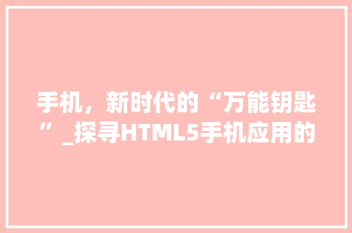 手机，新时代的“万能钥匙”_探寻HTML5手机应用的未来 手机，新时代的“万能钥匙”_探寻HTML5手机应用的未来 网站优化