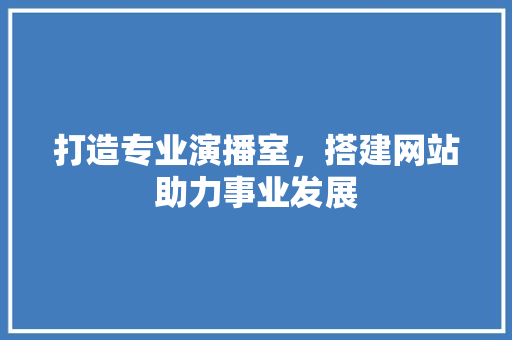 打造专业演播室，搭建网站助力事业发展