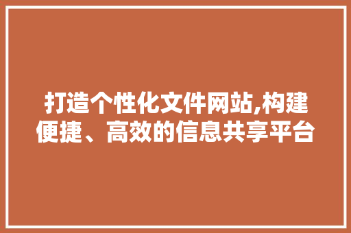 打造个性化文件网站,构建便捷、高效的信息共享平台