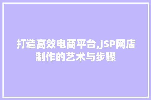 打造高效电商平台,JSP网店制作的艺术与步骤