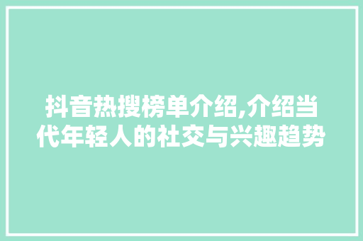 抖音热搜榜单介绍,介绍当代年轻人的社交与兴趣趋势