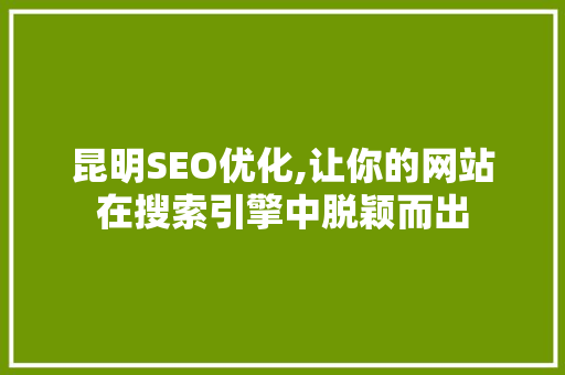 昆明SEO优化,让你的网站在搜索引擎中脱颖而出 昆明SEO优化,让你的网站在搜索引擎中脱颖而出 头条优化