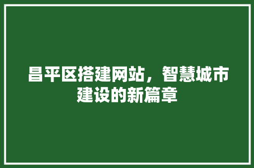 昌平区搭建网站，智慧城市建设的新篇章