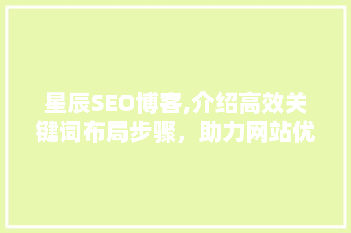 星辰SEO博客,介绍高效关键词布局步骤，助力网站优化 星辰SEO博客,介绍高效关键词布局步骤，助力网站优化 头条优化