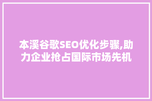 本溪谷歌SEO优化步骤,助力企业抢占国际市场先机