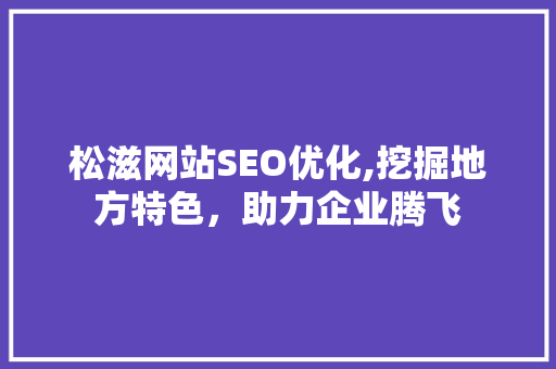 松滋网站SEO优化,挖掘地方特色，助力企业腾飞 松滋网站SEO优化,挖掘地方特色，助力企业腾飞 头条优化