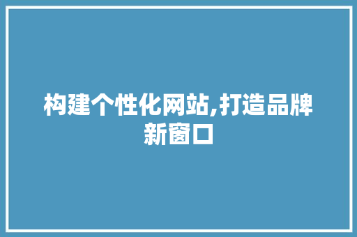 构建个性化网站,打造品牌新窗口
