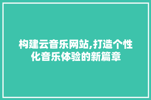 构建云音乐网站,打造个性化音乐体验的新篇章 构建云音乐网站,打造个性化音乐体验的新篇章 网站开发