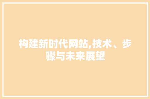 构建新时代网站,技术、步骤与未来展望