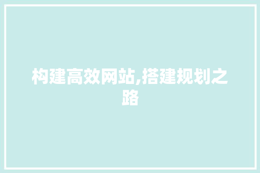 构建高效网站,搭建规划之路 构建高效网站,搭建规划之路 360搜优化