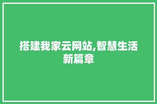 搭建我家云网站,智慧生活新篇章 搭建我家云网站,智慧生活新篇章 网站优化