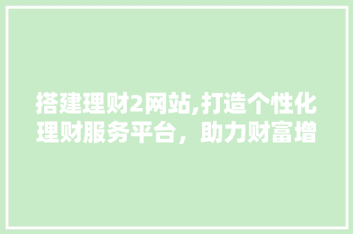 搭建理财2网站,打造个性化理财服务平台，助力财富增值