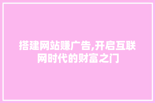 搭建网站赚广告,开启互联网时代的财富之门