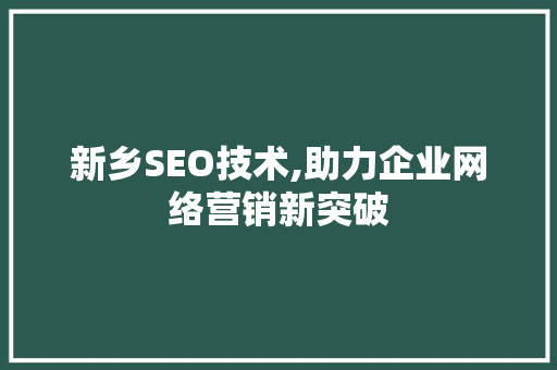 新乡SEO技术,助力企业网络营销新突破