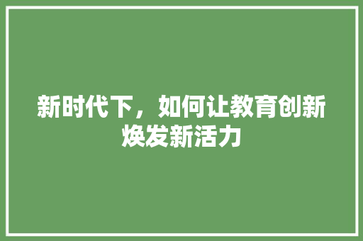 新时代下，如何让教育创新焕发新活力 新时代下，如何让教育创新焕发新活力 seo技术