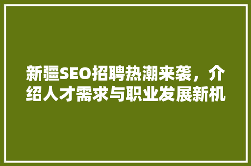 新疆SEO招聘热潮来袭，介绍人才需求与职业发展新机遇 新疆SEO招聘热潮来袭，介绍人才需求与职业发展新机遇 网站开发