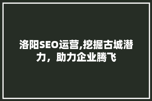 洛阳SEO运营,挖掘古城潜力，助力企业腾飞