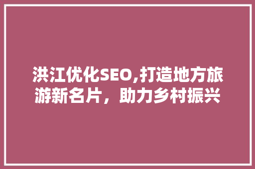 洪江优化SEO,打造地方旅游新名片，助力乡村振兴 洪江优化SEO,打造地方旅游新名片，助力乡村振兴 seo技术