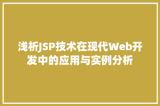 浅析JSP技术在现代Web开发中的应用与实例分析 浅析JSP技术在现代Web开发中的应用与实例分析 网站开发