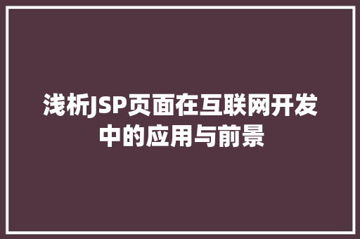 浅析JSP页面在互联网开发中的应用与前景 浅析JSP页面在互联网开发中的应用与前景 小程序开发