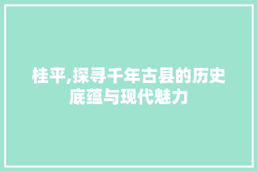桂平,探寻千年古县的历史底蕴与现代魅力
