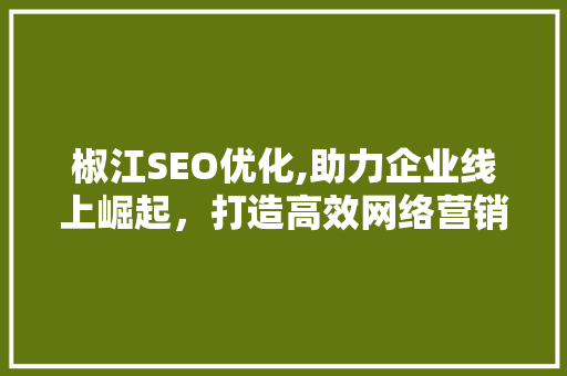 椒江SEO优化,助力企业线上崛起，打造高效网络营销步骤