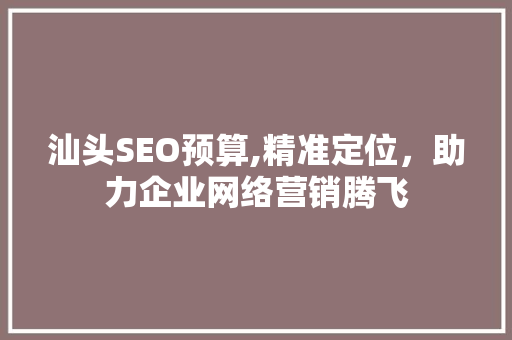 汕头SEO预算,精准定位，助力企业网络营销腾飞 汕头SEO预算,精准定位，助力企业网络营销腾飞 360搜优化