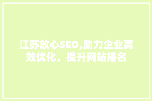 江苏放心SEO,助力企业高效优化,提升网站排名 seo技术 江苏放心SEO,助力企业高效优化,提升网站排名 江苏放心SEO,助力企业高效优化,提升网站排名 seo技术