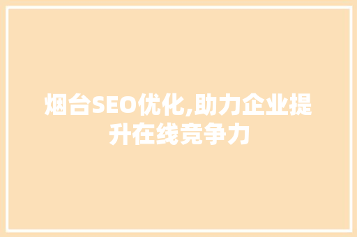 烟台SEO优化,助力企业提升在线竞争力 烟台SEO优化,助力企业提升在线竞争力 百度算法