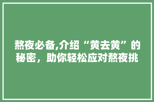 熬夜必备,介绍“黄去黄”的秘密，助你轻松应对熬夜挑战