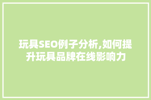 玩具SEO例子分析,如何提升玩具品牌在线影响力 玩具SEO例子分析,如何提升玩具品牌在线影响力 360搜优化