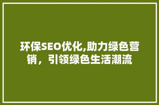 环保SEO优化,助力绿色营销，引领绿色生活潮流 环保SEO优化,助力绿色营销，引领绿色生活潮流 小程序开发