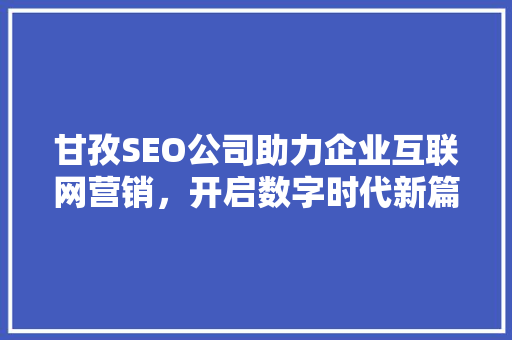甘孜SEO公司助力企业互联网营销，开启数字时代新篇章 甘孜SEO公司助力企业互联网营销，开启数字时代新篇章 网站优化