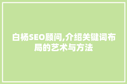 白杨SEO顾问,介绍关键词布局的艺术与方法 白杨SEO顾问,介绍关键词布局的艺术与方法 AI技术学习