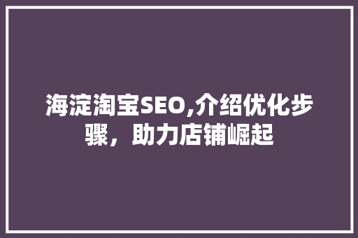 海淀淘宝SEO,介绍优化步骤，助力店铺崛起 海淀淘宝SEO,介绍优化步骤，助力店铺崛起 小程序开发