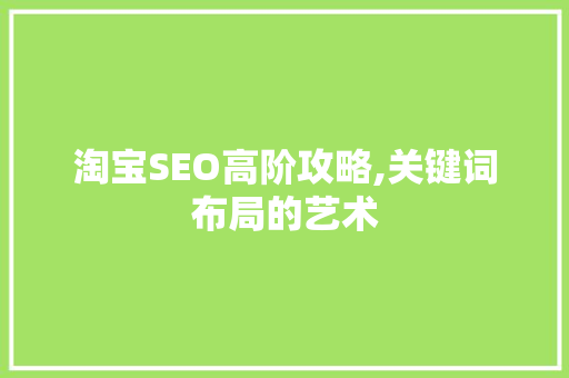 淘宝SEO高阶攻略,关键词布局的艺术 淘宝SEO高阶攻略,关键词布局的艺术 百度算法