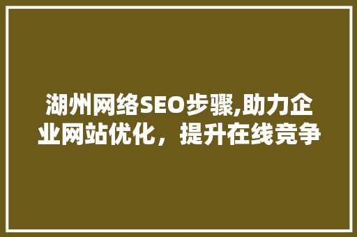 湖州网络SEO步骤,助力企业网站优化，提升在线竞争力 湖州网络SEO步骤,助力企业网站优化，提升在线竞争力 网站优化