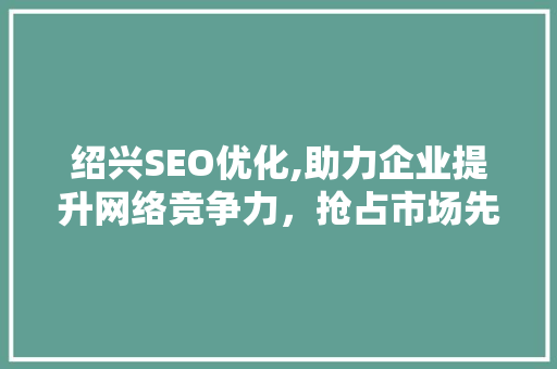绍兴SEO优化,助力企业提升网络竞争力，抢占市场先机 绍兴SEO优化,助力企业提升网络竞争力，抢占市场先机 头条优化
