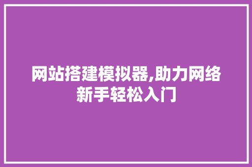 网站搭建模拟器,助力网络新手轻松入门