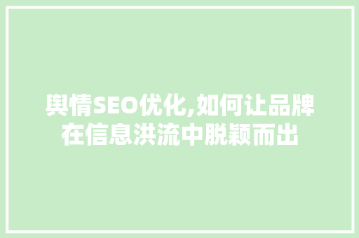 舆情SEO优化,如何让品牌在信息洪流中脱颖而出 舆情SEO优化,如何让品牌在信息洪流中脱颖而出 搜狗优化