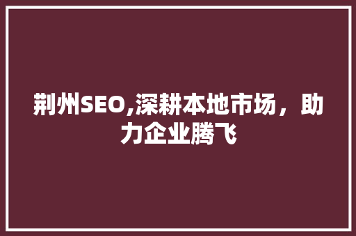 荆州SEO,深耕本地市场，助力企业腾飞 荆州SEO,深耕本地市场，助力企业腾飞 英文谷歌算法