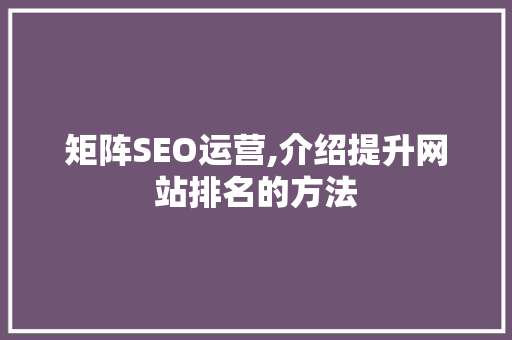 矩阵SEO运营,介绍提升网站排名的方法 搜狗优化 矩阵SEO运营,介绍提升网站排名的方法 矩阵SEO运营,介绍提升网站排名的方法 搜狗优化