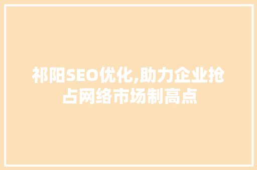 祁阳SEO优化,助力企业抢占网络市场制高点 祁阳SEO优化,助力企业抢占网络市场制高点 360搜优化