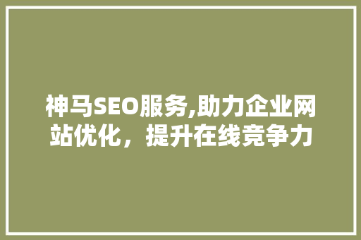 神马SEO服务,助力企业网站优化，提升在线竞争力 神马SEO服务,助力企业网站优化，提升在线竞争力 seo技术