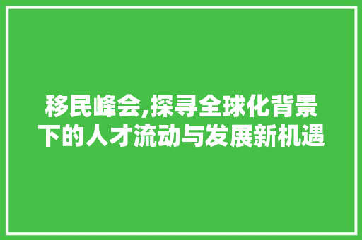 移民峰会,探寻全球化背景下的人才流动与发展新机遇 移民峰会,探寻全球化背景下的人才流动与发展新机遇 小程序开发