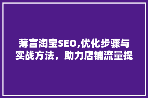 薄言淘宝SEO,优化步骤与实战方法，助力店铺流量提升 薄言淘宝SEO,优化步骤与实战方法，助力店铺流量提升 360搜优化