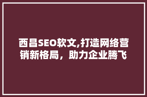 西昌SEO软文,打造网络营销新格局，助力企业腾飞 西昌SEO软文,打造网络营销新格局，助力企业腾飞 英文谷歌算法