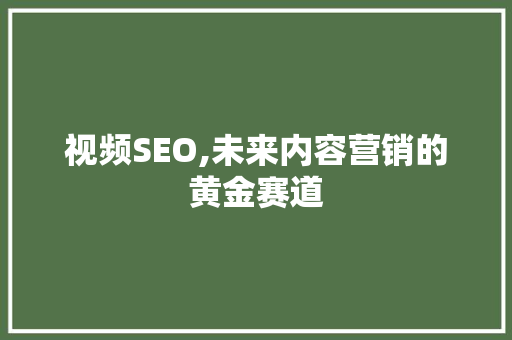 视频SEO,未来内容营销的黄金赛道 视频SEO,未来内容营销的黄金赛道 360搜优化