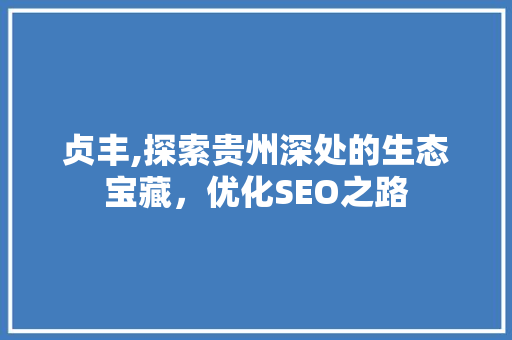 贞丰,探索贵州深处的生态宝藏，优化SEO之路 贞丰,探索贵州深处的生态宝藏，优化SEO之路 AI技术学习